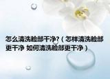 怎么清洗脸部干净?（怎样清洗脸部更干净 如何清洗脸部更干净）