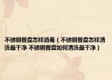 不锈钢餐盘怎样消毒（不锈钢餐盘怎样清洗最干净 不锈钢餐盘如何清洗最干净）
