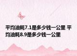 平均油耗7.1是多少钱一公里 平均油耗8.9是多少钱一公里
