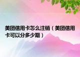 美团信用卡怎么注销（美团信用卡可以分多少期）