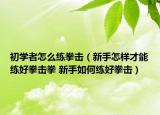 初学者怎么练拳击（新手怎样才能练好拳击拳 新手如何练好拳击）
