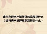 建行办理房产抵押贷款流程是什么（建行房产抵押贷款流程是什么）