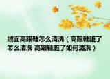 绒面高跟鞋怎么清洗（高跟鞋脏了怎么清洗 高跟鞋脏了如何清洗）