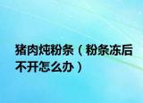猪肉炖粉条（粉条冻后不开怎么办）