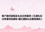 客户接待流程及礼仪注意事项（红酒礼仪注意事项有哪些 喝红酒的礼仪都有哪些）