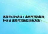 吊顶射灯的选择（家用吊顶选择哪种方法 家用吊顶选择哪些方法）