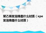 聚乙烯发泡棉是什么材质（xpe发泡棉是什么材质）