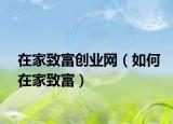 在家致富创业网（如何在家致富）
