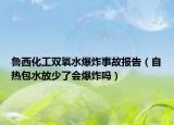 鲁西化工双氧水爆炸事故报告（自热包水放少了会爆炸吗）