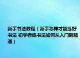 新手书法教程（新手怎样才能练好书法 初学者练书法如何从入门到精通）