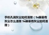 手机孔洞灰尘如何清理（5s屏幕有灰尘怎么清理 5s屏幕有灰尘如何清理）