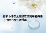 白萝卜汤怎么做好吃又简单的做法（白萝卜怎么做好吃）