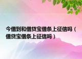 今借到和借贷宝借条上征信吗（借贷宝借条上征信吗）