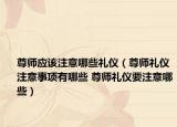 尊师应该注意哪些礼仪（尊师礼仪注意事项有哪些 尊师礼仪要注意哪些）