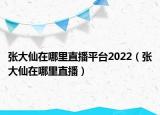 张大仙在哪里直播平台2022（张大仙在哪里直播）