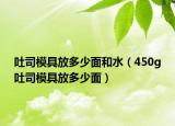 吐司模具放多少面和水（450g吐司模具放多少面）