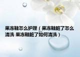 果冻鞋怎么护理（果冻鞋脏了怎么清洗 果冻鞋脏了如何清洗）