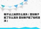 鞋子沾上油渍怎么清洗（蕾丝鞋子脏了怎么清洗 蕾丝鞋子脏了如何清洗）