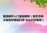 篮球新手入门基础教程（新手怎样才能练好基础打球 怎么打好篮球）