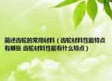 简述齿轮的常用材料（齿轮材料性能特点有哪些 齿轮材料性能有什么特点）