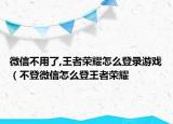 微信不用了,王者荣耀怎么登录游戏（不登微信怎么登王者荣耀