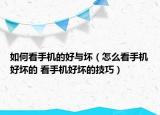 如何看手机的好与坏（怎么看手机好坏的 看手机好坏的技巧）