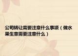 公司转让需要注意什么事项（做水果生意需要注意什么）