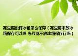 冻豆腐没有冰箱怎么保存（冻豆腐不放冰箱保存可以吗 冻豆腐不放冰箱保存行吗）
