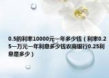 0.5的利率10000元一年多少钱（利率0.25一万元一年利息多少钱农商银行0.25利息是多少）