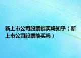新上市公司股票能买吗知乎（新上市公司股票能买吗）
