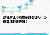 办健康证明需要带身份证吗（办健康证明要钱吗）