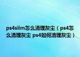 ps4slim怎么清理灰尘（ps4怎么清理灰尘 ps4如何清理灰尘）