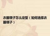 衣服领子怎么定型（如何选择衣服领子）