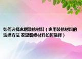 如何选择家居装修材料（家用装修材料的选择方法 家里装修材料如何选择）