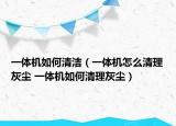一体机如何清洁（一体机怎么清理灰尘 一体机如何清理灰尘）