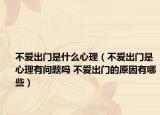 不爱出门是什么心理（不爱出门是心理有问题吗 不爱出门的原因有哪些）