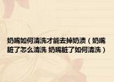 奶嘴如何清洗才能去掉奶渍（奶嘴脏了怎么清洗 奶嘴脏了如何清洗）