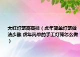 大红灯笼高高挂（虎年简单灯笼做法步骤 虎年简单的手工灯笼怎么做）