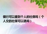 银行可以查到个人的社保吗（个人交的社保可以退吗）
