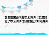 加湿器里面太脏怎么清洗（加湿器脏了怎么清洗 加湿器脏了如何清洗）