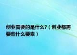 创业需要的是什么?（创业都需要些什么要素）