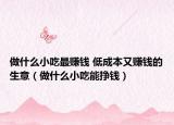 做什么小吃最赚钱 低成本又赚钱的生意（做什么小吃能挣钱）