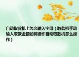 自动取款机上怎么输入字母（取款机手动输入取款金额如何操作自动取款机怎么操作）