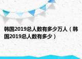 韩国2019总人数有多少万人（韩国2019总人数有多少）