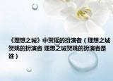 《理想之城》中贺瑶的扮演者（理想之城贺姚的扮演者 理想之城贺姚的扮演者是谁）