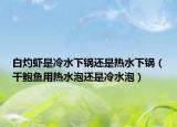 白灼虾是冷水下锅还是热水下锅（干鲍鱼用热水泡还是冷水泡）