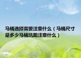 马桶选择需要注意什么（马桶尺寸是多少马桶坑距注意什么）