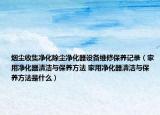 烟尘收集净化除尘净化器设备维修保养记录（家用净化器清洁与保养方法 家用净化器清洁与保养方法是什么）