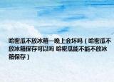 哈密瓜不放冰箱一晚上会坏吗（哈密瓜不放冰箱保存可以吗 哈密瓜能不能不放冰箱保存）