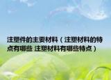 注塑件的主要材料（注塑材料的特点有哪些 注塑材料有哪些特点）
